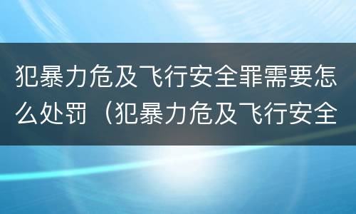 犯暴力危及飞行安全罪需要怎么处罚（犯暴力危及飞行安全罪需要怎么处罚呢）