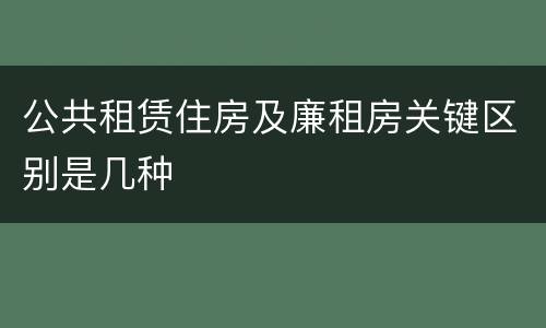 公共租赁住房及廉租房关键区别是几种