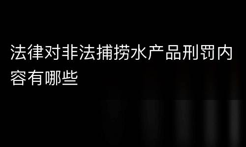 法律对非法捕捞水产品刑罚内容有哪些