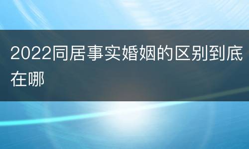 2022同居事实婚姻的区别到底在哪