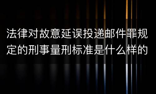 法律对故意延误投递邮件罪规定的刑事量刑标准是什么样的