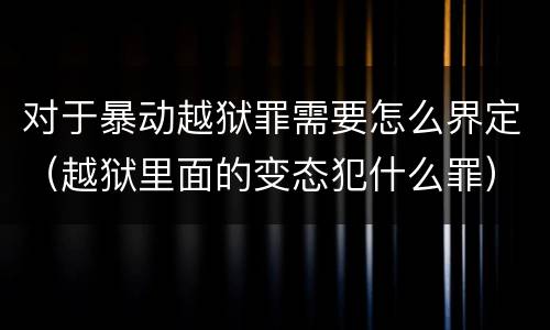 对于暴动越狱罪需要怎么界定（越狱里面的变态犯什么罪）