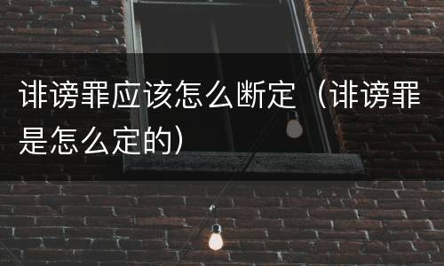 诽谤罪应该怎么断定（诽谤罪是怎么定的）