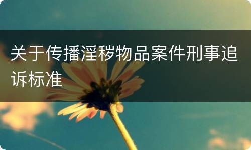 关于传播淫秽物品案件刑事追诉标准