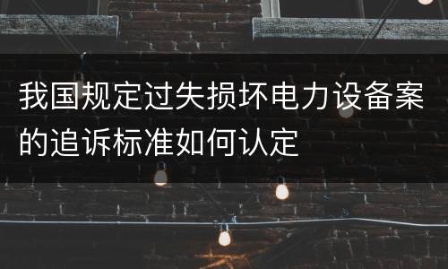 我国规定过失损坏电力设备案的追诉标准如何认定