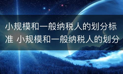 小规模和一般纳税人的划分标准 小规模和一般纳税人的划分标准是什么
