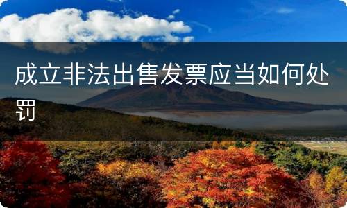成立非法出售发票应当如何处罚