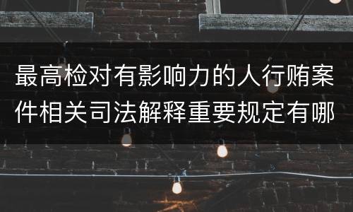 最高检对有影响力的人行贿案件相关司法解释重要规定有哪些