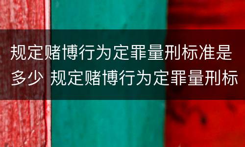 规定赌博行为定罪量刑标准是多少 规定赌博行为定罪量刑标准是多少年