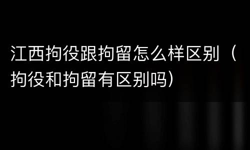 江西拘役跟拘留怎么样区别（拘役和拘留有区别吗）