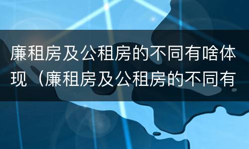 廉租房及公租房的不同有啥体现（廉租房及公租房的不同有啥体现吗）