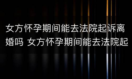 女方怀孕期间能去法院起诉离婚吗 女方怀孕期间能去法院起诉离婚吗要多少钱