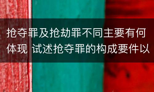 抢夺罪及抢劫罪不同主要有何体现 试述抢夺罪的构成要件以及与抢劫罪的区别