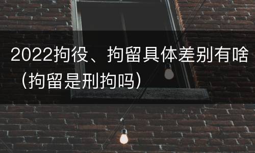 2022拘役、拘留具体差别有啥（拘留是刑拘吗）