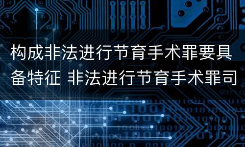 构成非法进行节育手术罪要具备特征 非法进行节育手术罪司法解释