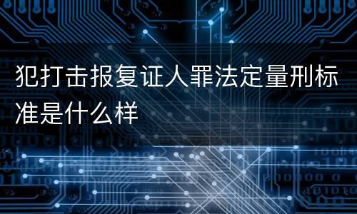 犯打击报复证人罪法定量刑标准是什么样