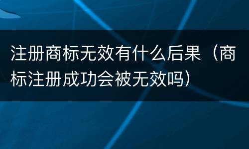 注册商标无效有什么后果（商标注册成功会被无效吗）