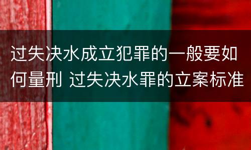 过失决水成立犯罪的一般要如何量刑 过失决水罪的立案标准
