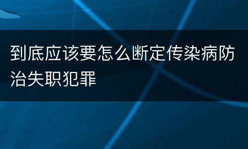 到底应该要怎么断定传染病防治失职犯罪