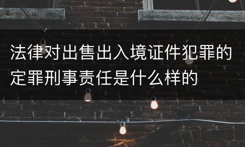 法律对出售出入境证件犯罪的定罪刑事责任是什么样的
