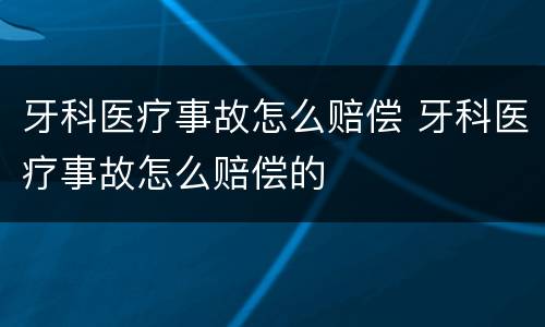 牙科医疗事故怎么赔偿 牙科医疗事故怎么赔偿的