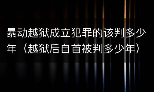 暴动越狱成立犯罪的该判多少年（越狱后自首被判多少年）