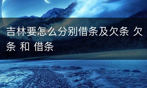吉林要怎么分别借条及欠条 欠条 和 借条