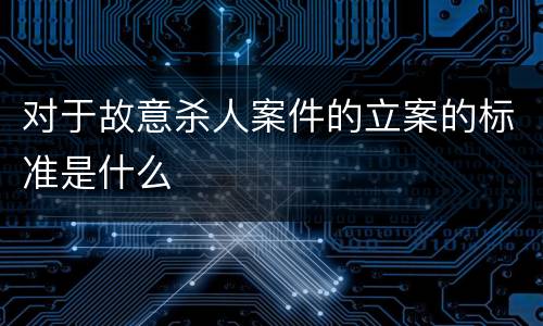 对于故意杀人案件的立案的标准是什么