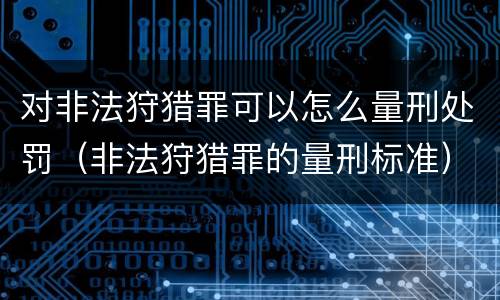 对非法狩猎罪可以怎么量刑处罚（非法狩猎罪的量刑标准）