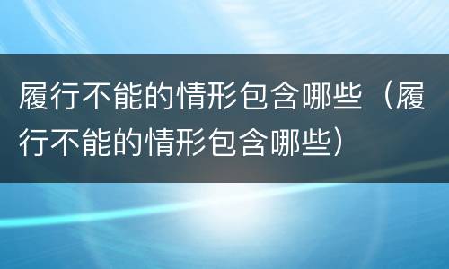 履行不能的情形包含哪些（履行不能的情形包含哪些）