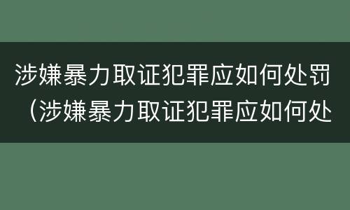 涉嫌暴力取证犯罪应如何处罚（涉嫌暴力取证犯罪应如何处罚呢）