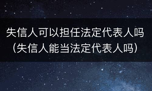 失信人可以担任法定代表人吗（失信人能当法定代表人吗）