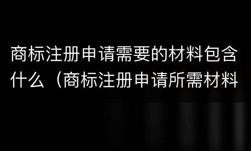 商标注册申请需要的材料包含什么（商标注册申请所需材料）