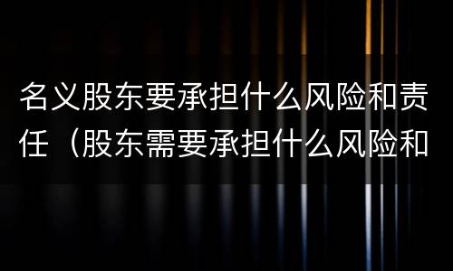 名义股东要承担什么风险和责任（股东需要承担什么风险和责任）
