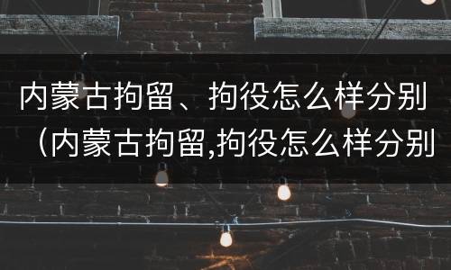内蒙古拘留、拘役怎么样分别（内蒙古拘留,拘役怎么样分别判刑）