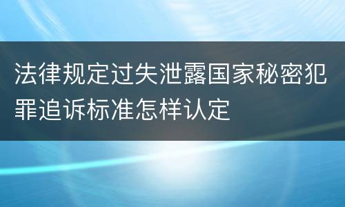 法律规定过失泄露国家秘密犯罪追诉标准怎样认定