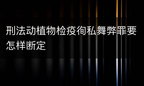 刑法动植物检疫徇私舞弊罪要怎样断定