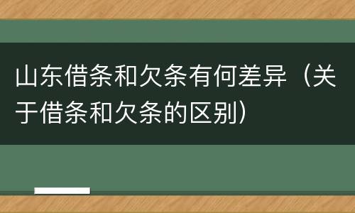山东借条和欠条有何差异（关于借条和欠条的区别）