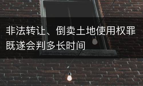 非法转让、倒卖土地使用权罪既遂会判多长时间