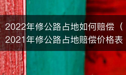 2022年修公路占地如何赔偿（2021年修公路占地赔偿价格表）