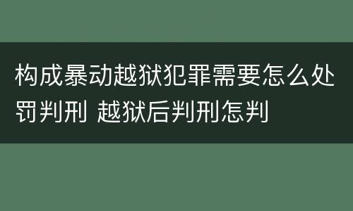 构成暴动越狱犯罪需要怎么处罚判刑 越狱后判刑怎判