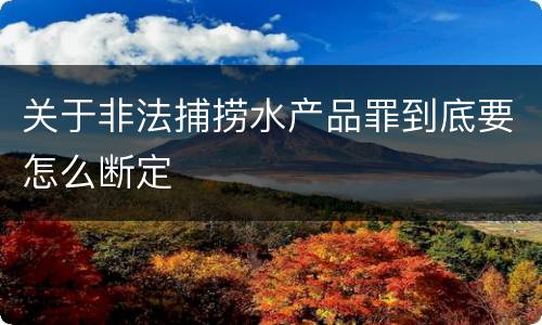关于非法捕捞水产品罪到底要怎么断定