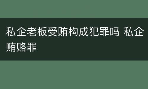 私企老板受贿构成犯罪吗 私企贿赂罪