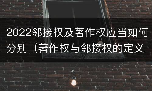 2022邻接权及著作权应当如何分别（著作权与邻接权的定义是什么）