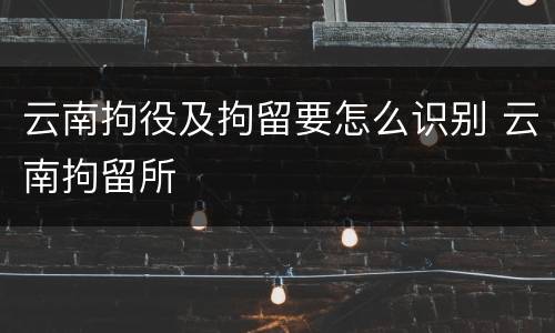 云南拘役及拘留要怎么识别 云南拘留所