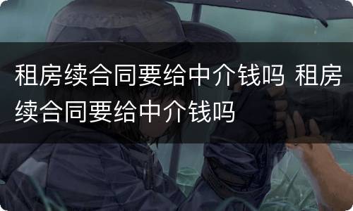 租房续合同要给中介钱吗 租房续合同要给中介钱吗