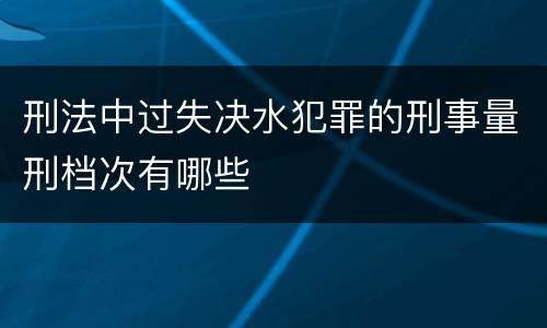 刑法中过失决水犯罪的刑事量刑档次有哪些