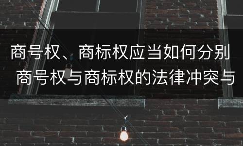 商号权、商标权应当如何分别 商号权与商标权的法律冲突与解决
