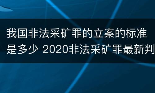 我国非法采矿罪的立案的标准是多少 2020非法采矿罪最新判例