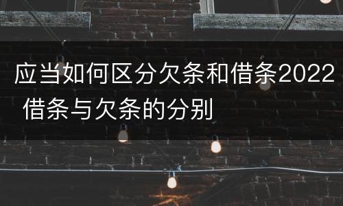 应当如何区分欠条和借条2022 借条与欠条的分别